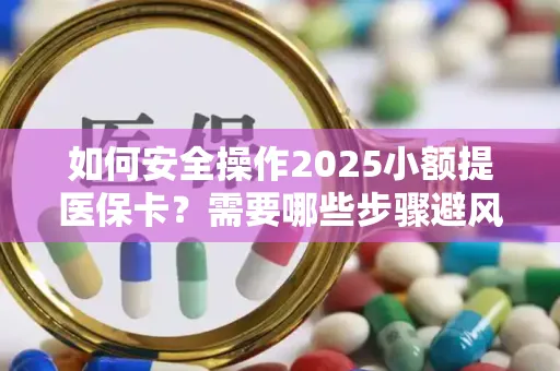 如何安全操作2025小额提医保卡？需要哪些步骤避风险？